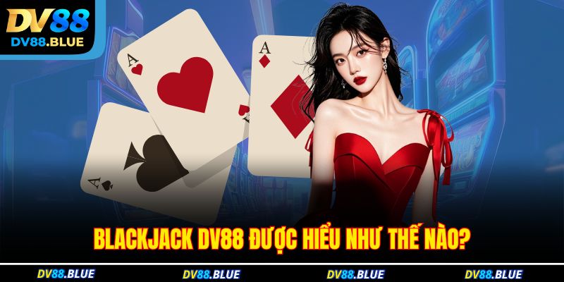 Blackjack DV88 được hiểu như thế nào?