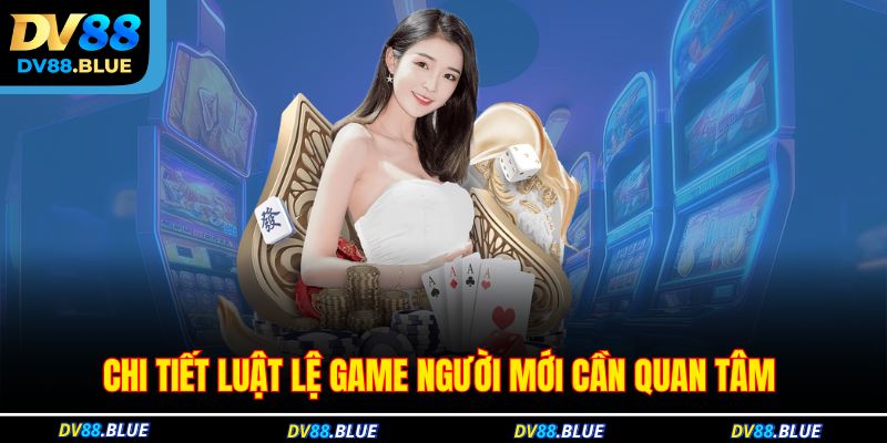 Chi tiết luật lệ game người mới cần quan tâm 