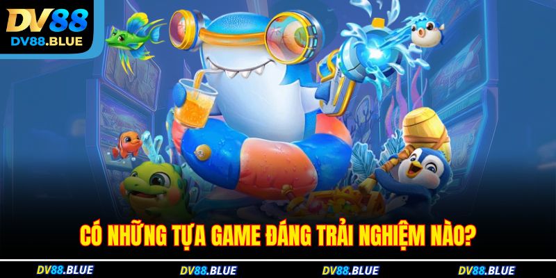 Có những tựa game đáng trải nghiệm nào?