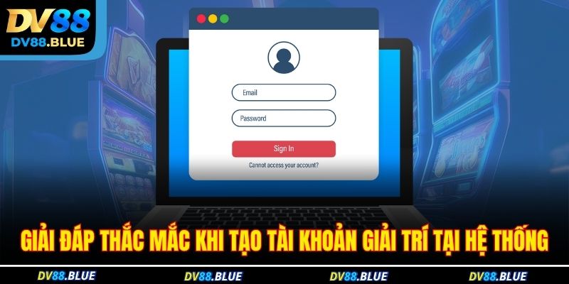 Giải đáp thắc mắc khi tạo tài khoản giải trí tại hệ thống