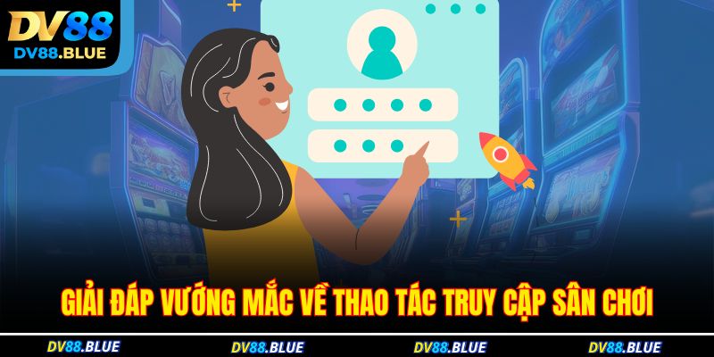 Giải đáp vướng mắc về thao tác truy cập sân chơi