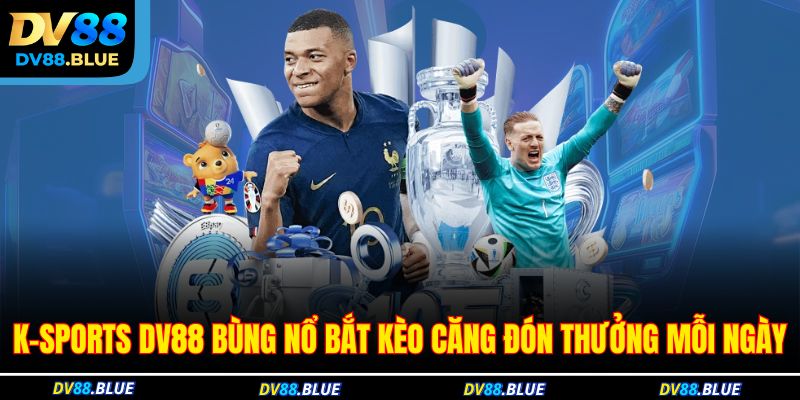 K-Sports DV88 Bùng Nổ Bắt Kèo Căng Đón Thưởng Mỗi Ngày 1 K-Sports DV88