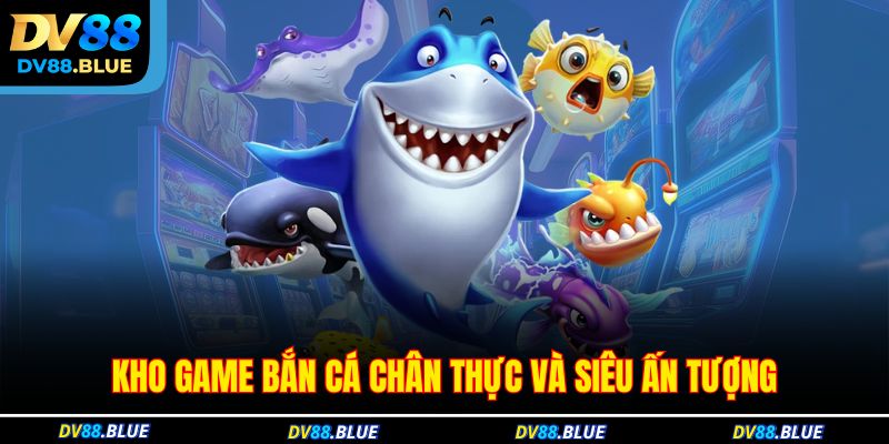 Kho game bắn cá chân thực và siêu ấn tượng