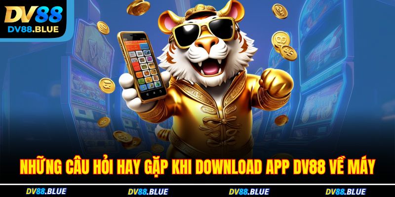 Những câu hỏi hay gặp khi download app DV88 về máy