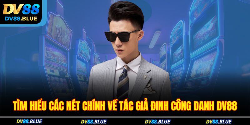 Tìm hiểu các nét chính về tác giả Đinh Công Danh DV88 Tìm hiểu các nét chính về tác giả Đinh Công Danh DV88
