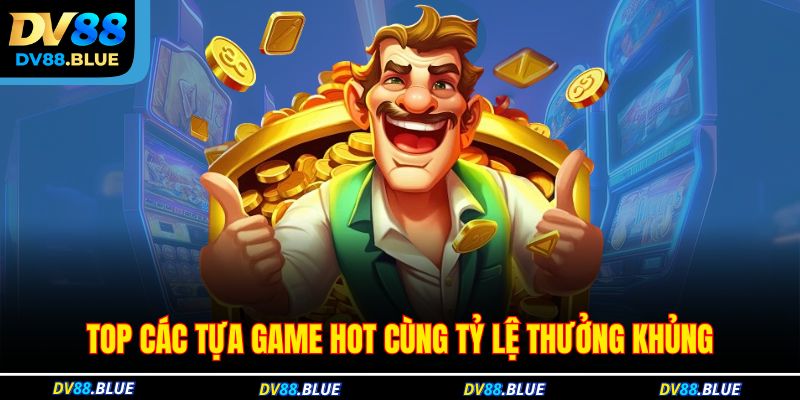 Top các tựa game hot cùng tỷ lệ thưởng khủng